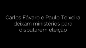 ​Carlos Fávaro e Paulo Teixeira deixam ministérios para disputarem eleição 